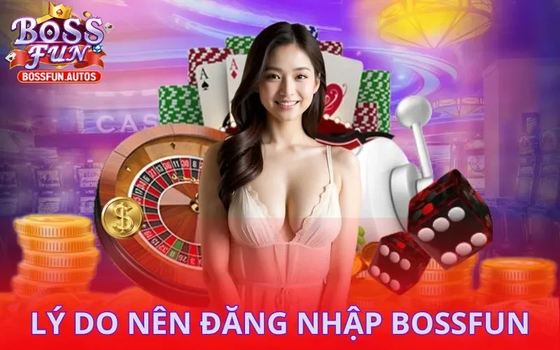 Một số lý do mà bạn nên thực hiện đăng nhập BOSSFUN
